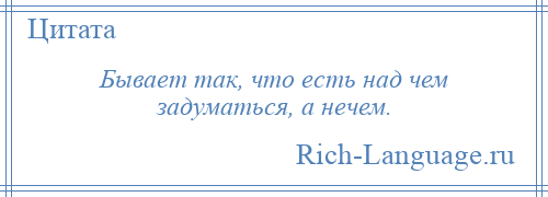 
    Бывает так, что есть над чем задуматься, а нечем.