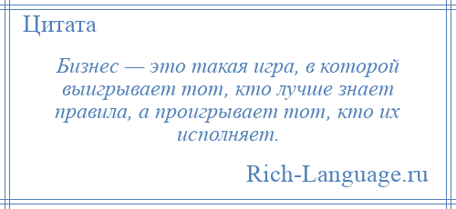 
    Бизнес — это такая игра, в которой выигрывает тот, кто лучше знает правила, а проигрывает тот, кто их исполняет.