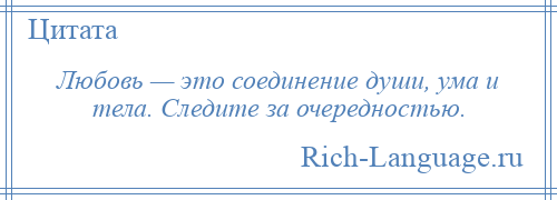 
    Любовь — это соединение души, ума и тела. Следите за очередностью.