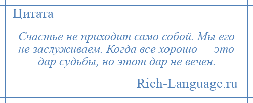 
    Счастье не приходит само собой. Мы его не заслуживаем. Когда все хорошо — это дар судьбы, но этот дар не вечен.