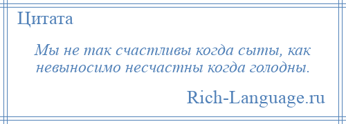 
    Мы не так счастливы когда сыты, как невыносимо несчастны когда голодны.