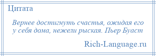 
    Вернее достигнуть счастья, ожидая его у себя дома, нежели рыская. Пьер Буаст