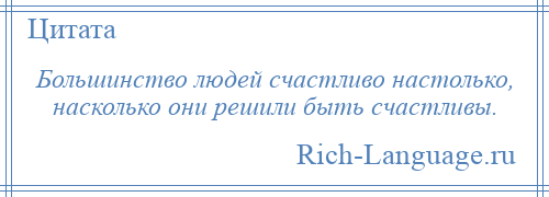 
    Большинство людей счастливо настолько, насколько они решили быть счастливы.