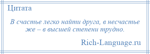 
    В счастье легко найти друга, в несчастье же – в высшей степени трудно.