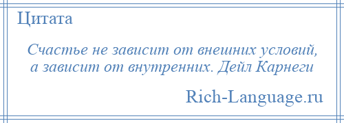 
    Счастье не зависит от внешних условий, а зависит от внутренних. Дейл Карнеги