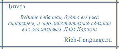 
    Ведите себя так, будто вы уже счастливы, и это действительно сделает вас счастливым. Дейл Карнеги