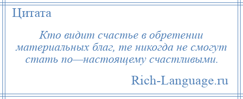 
    Кто видит счастье в обретении материальных благ, те никогда не смогут стать по—настоящему счастливыми.