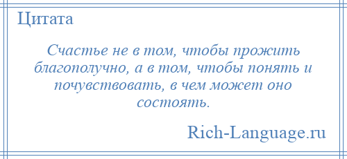 
    Счастье не в том, чтобы прожить благополучно, а в том, чтобы понять и почувствовать, в чем может оно состоять.