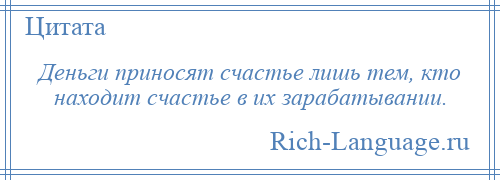 
    Деньги приносят счастье лишь тем, кто находит счастье в их зарабатывании.