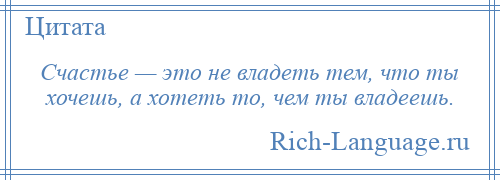 
    Счастье — это не владеть тем, что ты хочешь, а хотеть то, чем ты владеешь.