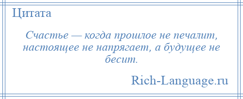 
    Счастье — когда прошлое не печалит, настоящее не напрягает, а будущее не бесит.