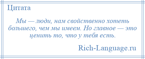 
    Мы — люди, нам свойственно хотеть большего, чем мы имеем. Но главное — это ценить то, что у тебя есть.