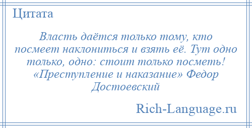 
    Власть даётся только тому, кто посмеет наклониться и взять её. Тут одно только, одно: стоит только посметь! «Преступление и наказание» Федор Достоевский
