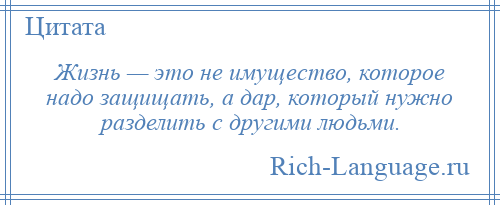 
    Жизнь — это не имущество, которое надо защищать, а дар, который нужно разделить с другими людьми.