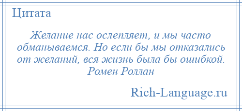 
    Желание нас ослепляет, и мы часто обманываемся. Но если бы мы отказались от желаний, вся жизнь была бы ошибкой. Ромен Роллан