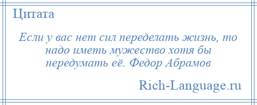 
    Если у вас нет сил переделать жизнь, то надо иметь мужество хотя бы передумать её. Федор Абрамов