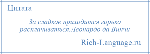 
    За сладкое приходится горько расплачиваться.Леонардо да Винчи
