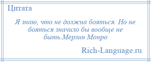 
    Я знаю, что не должна бояться. Но не бояться значило бы вообще не быть.Мерлин Монро
