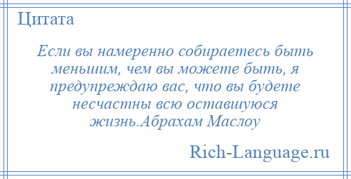
    Если вы намеренно собираетесь быть меньшим, чем вы можете быть, я предупреждаю вас, что вы будете несчастны всю оставшуюся жизнь.Абрахам Маслоу