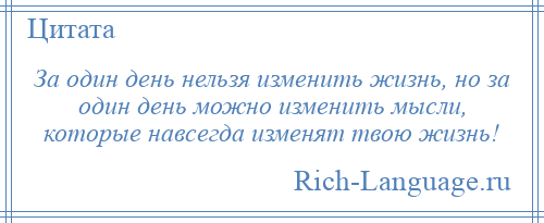 
    За один день нельзя изменить жизнь, но за один день можно изменить мысли, которые навсегда изменят твою жизнь!