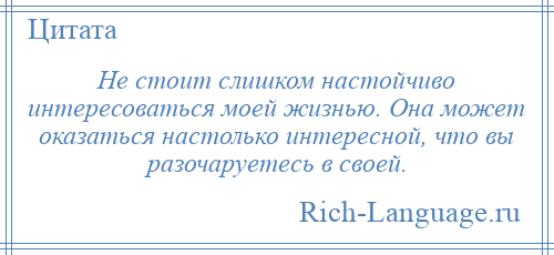 
    Не стоит слишком настойчиво интересоваться моей жизнью. Она может оказаться настолько интересной, что вы разочаруетесь в своей.