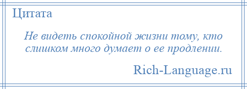 
    Не видеть спокойной жизни тому, кто слишком много думает о ее продлении.
