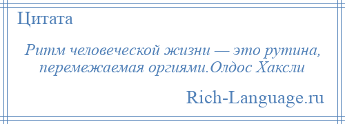
    Ритм человеческой жизни — это рутина, перемежаемая оргиями.Олдос Хаксли