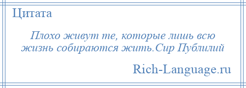 
    Плохо живут те, которые лишь всю жизнь собираются жить.Сир Публилий