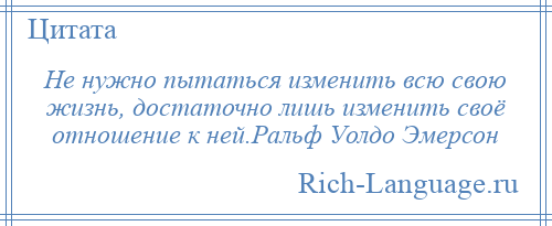 
    Не нужно пытаться изменить всю свою жизнь, достаточно лишь изменить своё отношение к ней.Ральф Уолдо Эмерсон