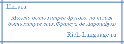 
    Можно быть хитрее другого, но нельзя быть хитрее всех.Франсуа де Ларошфуко