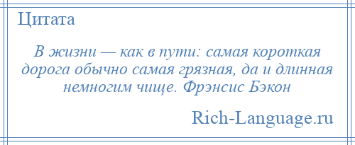 
    В жизни — как в пути: самая короткая дорога обычно самая грязная, да и длинная немногим чище. Фрэнсис Бэкон