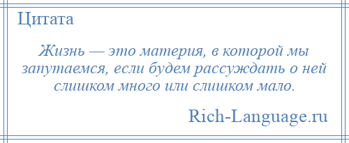 
    Жизнь — это материя, в которой мы запутаемся, если будем рассуждать о ней слишком много или слишком мало.