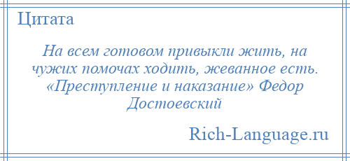 
    На всем готовом привыкли жить, на чужих помочах ходить, жеванное есть. «Преступление и наказание» Федор Достоевский