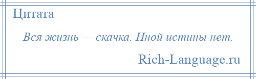 
    Вся жизнь — скачка. Иной истины нет.