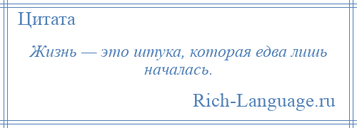 
    Жизнь — это штука, которая едва лишь началась.