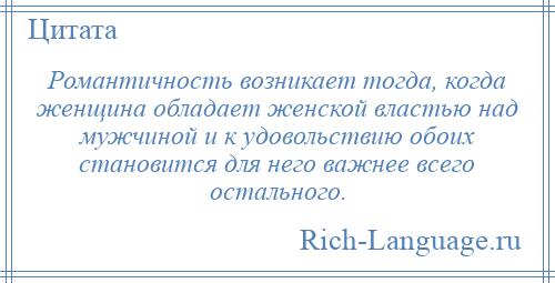 
    Романтичность возникает тогда, когда женщина обладает женской властью над мужчиной и к удовольствию обоих становится для него важнее всего остального.