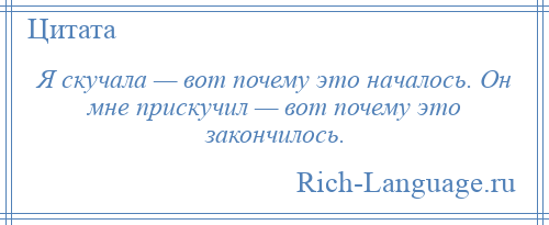 
    Я скучала — вот почему это началось. Он мне прискучил — вот почему это закончилось.