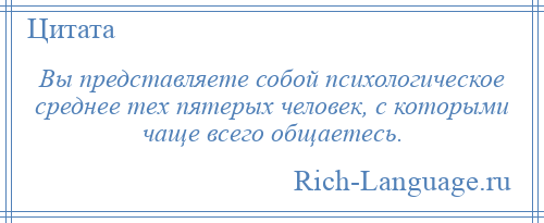 
    Вы представляете собой психологическое среднее тех пятерых человек, с которыми чаще всего общаетесь.