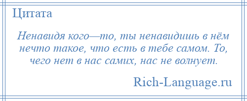 
    Ненавидя кого—то, ты ненавидишь в нём нечто такое, что есть в тебе самом. То, чего нет в нас самих, нас не волнует.