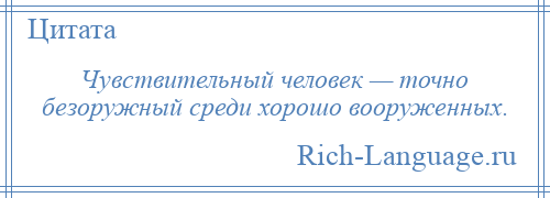 
    Чувствительный человек — точно безоружный среди хорошо вооруженных.