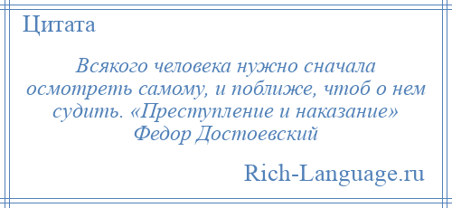 
    Всякого человека нужно сначала осмотреть самому, и поближе, чтоб о нем судить. «Преступление и наказание» Федор Достоевский