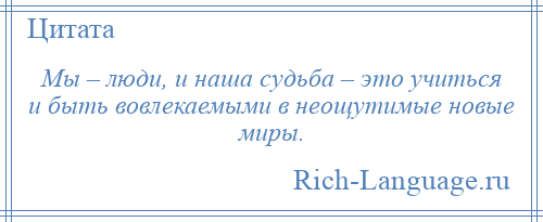 
    Мы – люди, и наша судьба – это учиться и быть вовлекаемыми в неощутимые новые миры.