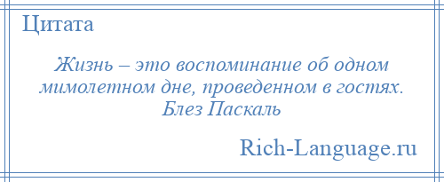 
    Жизнь – это воспоминание об одном мимолетном дне, проведенном в гостях. Блез Паскаль