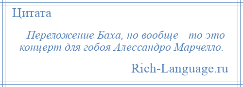 
    – Переложение Баха, но вообще—то это концерт для гобоя Алессандро Марчелло.