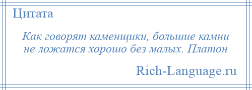 
    Как говорят каменщики, большие камни не ложатся хорошо без малых. Платон