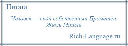 
    Человек — свой собственный Прометей. Жюль Мишле