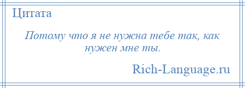 
    Потому что я не нужна тебе так, как нужен мне ты.