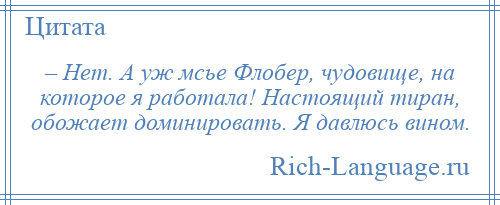 
    – Нет. А уж мсье Флобер, чудовище, на которое я работала! Настоящий тиран, обожает доминировать. Я давлюсь вином.