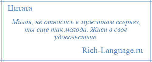 
    Милая, не относись к мужчинам всерьез, ты еще так молода. Живи в свое удовольствие.