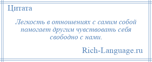 
    Легкость в отношениях с самим собой помогает другим чувствовать себя свободно с нами.